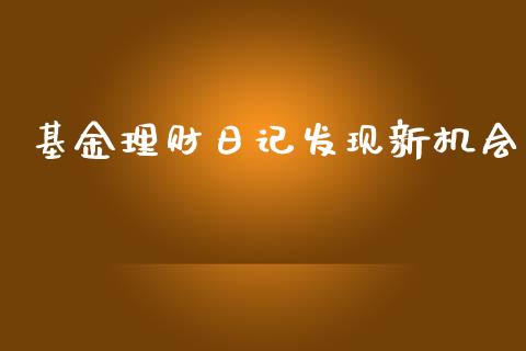 基金理财日记发现新机会_https://www.kuaijiepai.net_投资理财_第1张