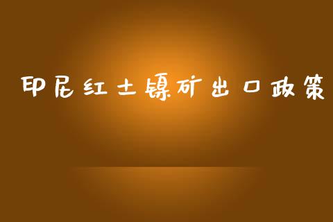 印尼红土镍矿出口政策_https://www.kuaijiepai.net_期货资讯_第1张