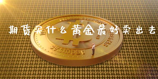 期货买什么黄金最好卖出去_https://www.kuaijiepai.net_国际期货_第1张