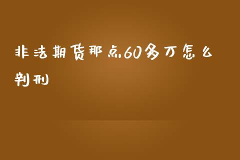 非法期货那点60多万怎么判刑_https://www.kuaijiepai.net_期货理财_第1张