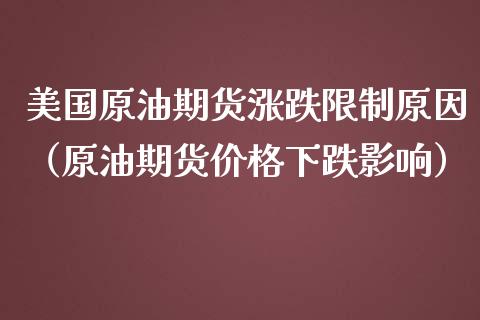 美国原油期货涨跌限制原因（原油期货价格下跌影响）_https://www.kuaijiepai.net_国际期货_第1张