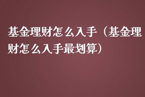 基金理财怎么入手（基金理财怎么入手最划算）_https://www.kuaijiepai.net_投资理财_第1张