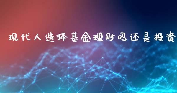现代人选择基金理财吗还是投资_https://www.kuaijiepai.net_投资理财_第1张