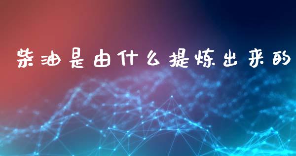 柴油是由什么提炼出来的_https://www.kuaijiepai.net_期货在线_第1张