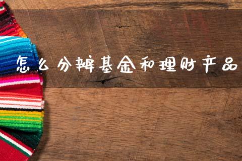 怎么分辨基金和理财产品_https://www.kuaijiepai.net_投资理财_第1张
