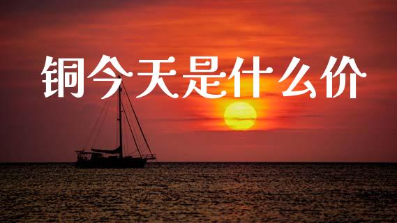 铜今天是什么价_https://www.kuaijiepai.net_新股新闻_第1张