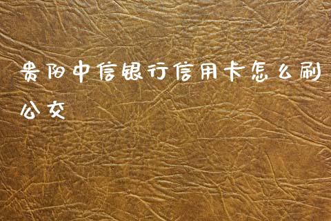 贵阳中信银行信用卡怎么刷公交_https://www.kuaijiepai.net_期货资讯_第1张