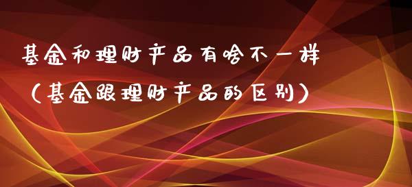 基金和理财产品有啥不一样（基金跟理财产品的区别）_https://www.kuaijiepai.net_投资理财_第1张