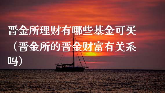 晋金所理财有哪些基金可买（晋金所的晋金财富有关系吗）_https://www.kuaijiepai.net_期货理财_第1张