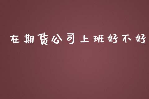 在期货公司上班好不好_https://www.kuaijiepai.net_国际期货_第1张