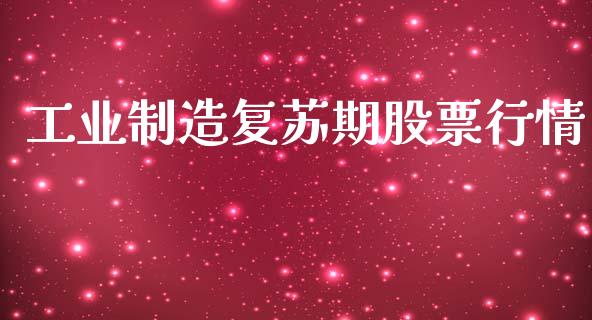 工业制造复苏期股票行情_https://www.kuaijiepai.net_新股新闻_第1张