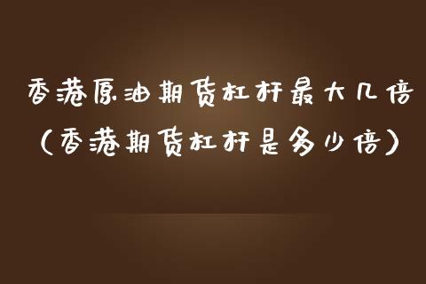 香港原油期货杠杆最大几倍（香港期货杠杆是多少倍）_https://www.kuaijiepai.net_期货资讯_第1张