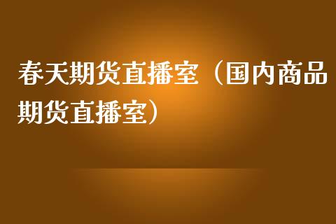 春天期货直播室（国内商品期货直播室）_https://www.kuaijiepai.net_期货在线_第1张