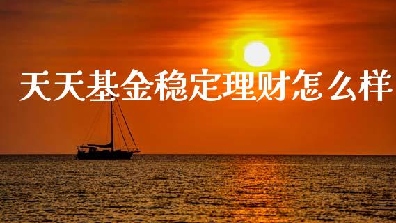 天天基金稳定理财怎么样_https://www.kuaijiepai.net_期货理财_第1张