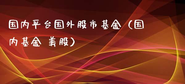 国内平台国外股市基金（国内基金 美股）_https://www.kuaijiepai.net_投资理财_第1张