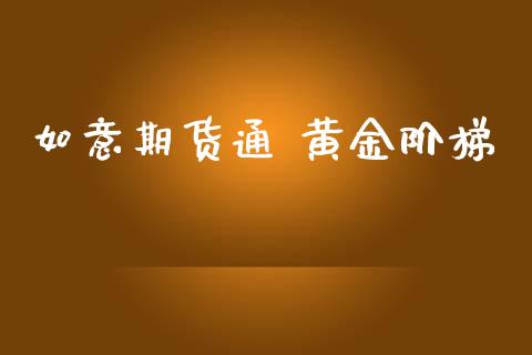 如意期货通 黄金阶梯_https://www.kuaijiepai.net_期货资讯_第1张