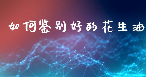 如何鉴别好的花生油_https://www.kuaijiepai.net_国际期货_第1张