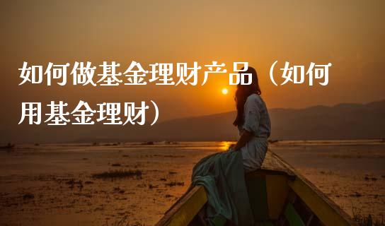 如何做基金理财产品（如何用基金理财）_https://www.kuaijiepai.net_期货理财_第1张