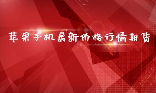 苹果手机最新价格行情期货_https://www.kuaijiepai.net_期货资讯_第1张