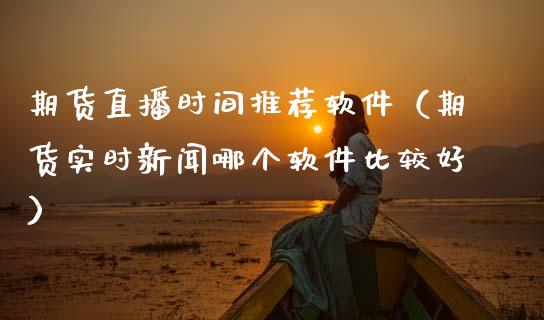 期货直播时间推荐软件（期货实时新闻哪个软件比较好）_https://www.kuaijiepai.net_期货在线_第1张