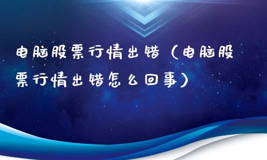 电脑股票行情出错（电脑股票行情出错怎么回事）_https://www.kuaijiepai.net_国际股建_第1张