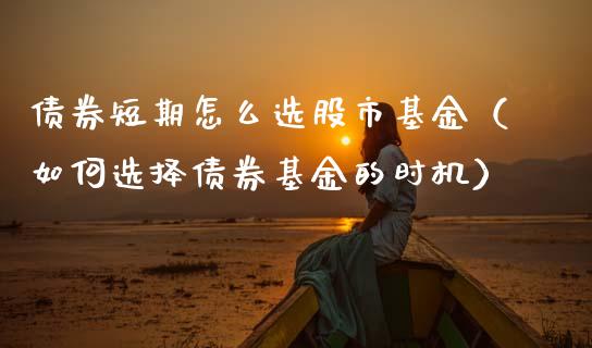 债券短期怎么选股市基金（如何选择债券基金的时机）_https://www.kuaijiepai.net_期货理财_第1张