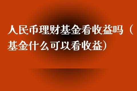 人民币理财基金看收益吗（基金什么可以看收益）_https://www.kuaijiepai.net_期货理财_第1张