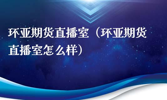 环亚期货直播室（环亚期货直播室怎么样）_https://www.kuaijiepai.net_期货在线_第1张