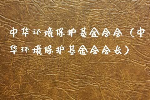 中华环境保护基金会会（中华环境保护基金会会长）_https://www.kuaijiepai.net_期货理财_第1张