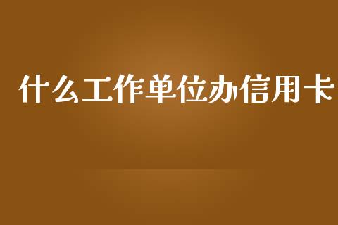 什么工作单位办信用卡_https://www.kuaijiepai.net_新股新闻_第1张