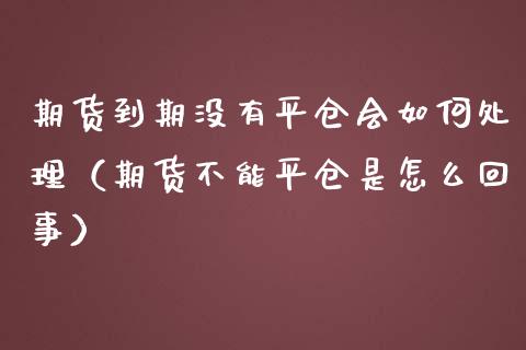 期货到期没有平仓会如何处理（期货不能平仓是怎么回事）_https://www.kuaijiepai.net_新股新闻_第1张