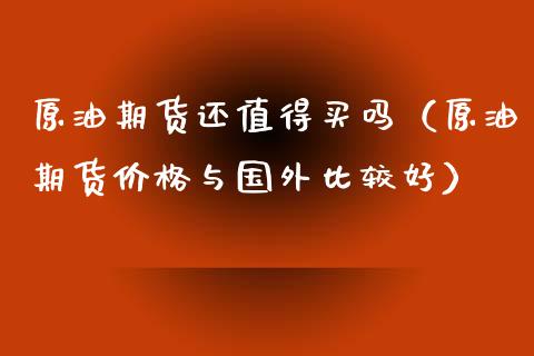 原油期货还值得买吗（原油期货价格与国外比较好）_https://www.kuaijiepai.net_国际期货_第1张