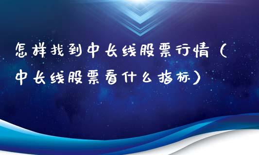 怎样找到中长线股票行情（中长线股票看什么指标）_https://www.kuaijiepai.net_新股新闻_第1张