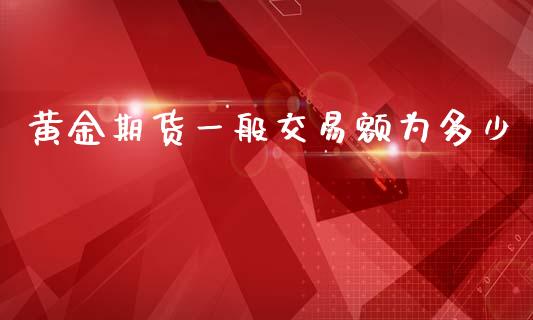黄金期货一般交易额为多少_https://www.kuaijiepai.net_期货资讯_第1张