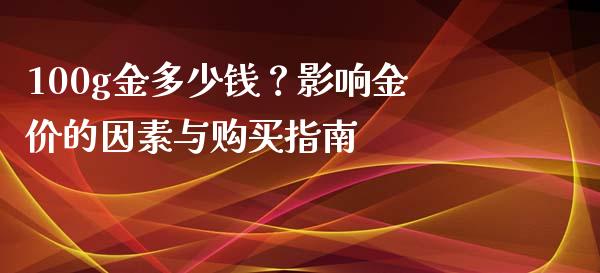100g金多少钱？影响金价的因素与购买指南_https://www.kuaijiepai.net_国际期货_第1张
