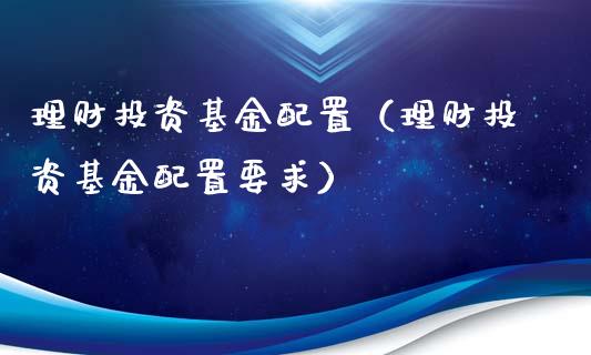 理财投资基金配置（理财投资基金配置要求）_https://www.kuaijiepai.net_投资理财_第1张