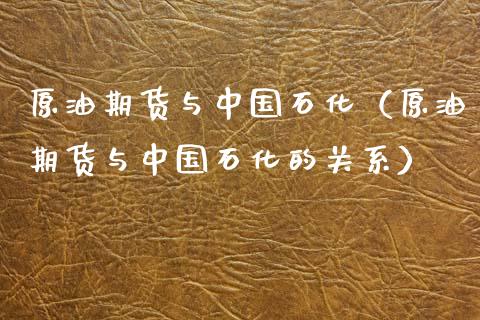 原油期货与中国石化（原油期货与中国石化的关系）_https://www.kuaijiepai.net_期货资讯_第1张