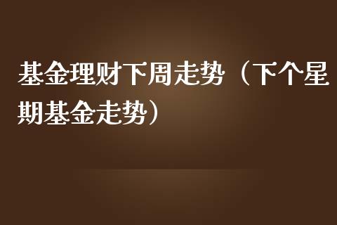 基金理财下周走势（下个星期基金走势）_https://www.kuaijiepai.net_投资理财_第1张