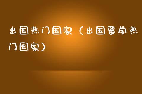 出国热门国家（出国留学热门国家）_https://www.kuaijiepai.net_国际期货_第1张