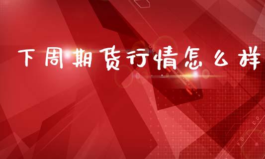 下周期货行情怎么样_https://www.kuaijiepai.net_期货资讯_第1张