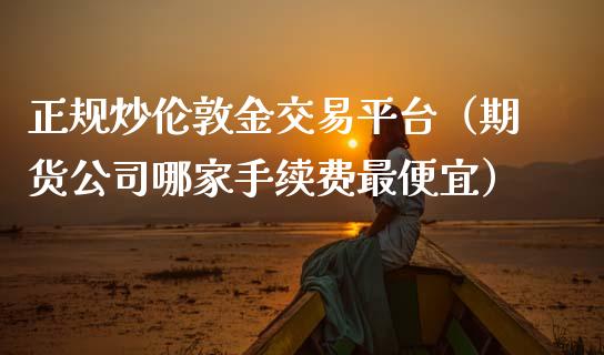 正规炒伦敦金交易平台（期货公司哪家手续费最便宜）_https://www.kuaijiepai.net_国际期货_第1张