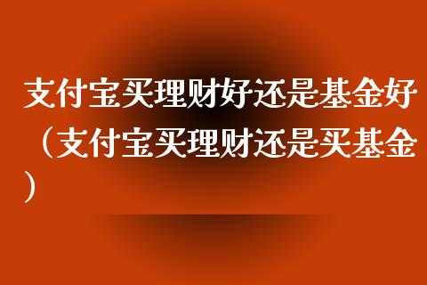 支付宝买理财好还是基金好（支付宝买理财还是买基金）_https://www.kuaijiepai.net_期货理财_第1张