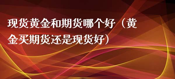 现货黄金和期货哪个好（黄金买期货还是现货好）_https://www.kuaijiepai.net_国际期货_第1张