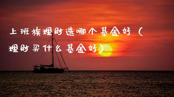 上班族理财选哪个基金好（理财买什么基金好）_https://www.kuaijiepai.net_期货理财_第1张