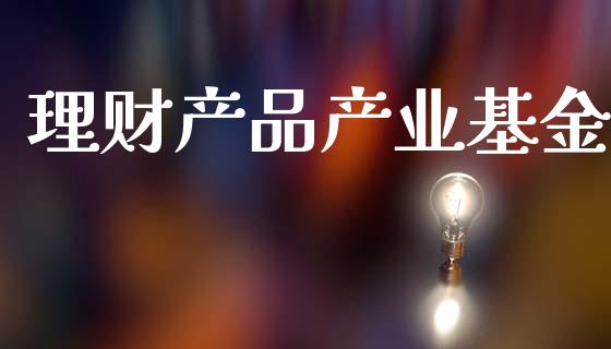 理财产品产业基金_https://www.kuaijiepai.net_投资理财_第1张