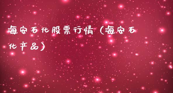 海安石化股票行情（海安石化产品）_https://www.kuaijiepai.net_新股新闻_第1张