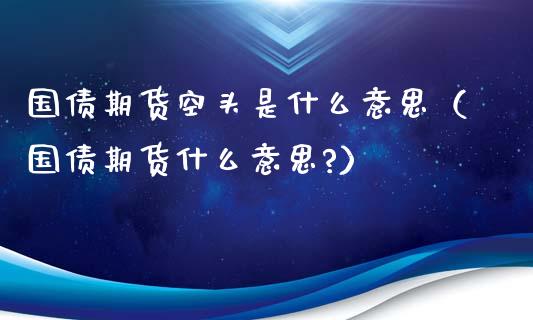 国债期货空头是什么意思（国债期货什么意思?）_https://www.kuaijiepai.net_投资理财_第1张