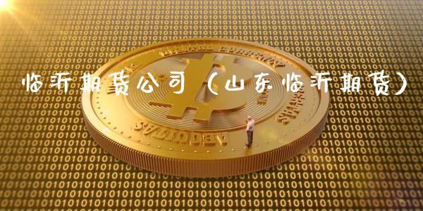 临沂期货公司（山东临沂期货）_https://www.kuaijiepai.net_期货资讯_第1张