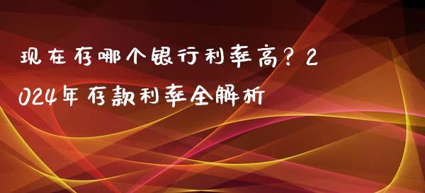 现在存哪个银行利率高？2024年存款利率全解析_https://www.kuaijiepai.net_国际期货_第1张