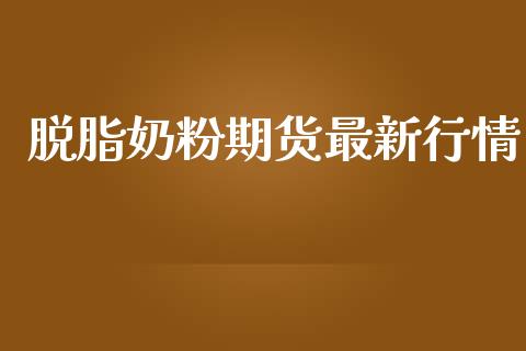 脱脂奶粉期货最新行情_https://www.kuaijiepai.net_期货资讯_第1张